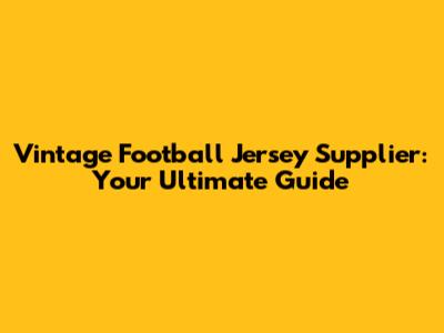 Vintage Football Jersey Supplier: Your Ultimate Guide