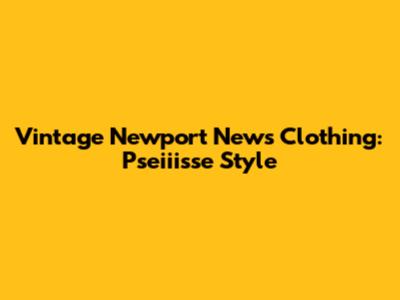 Vintage Newport News Clothing: Pseiiisse Style