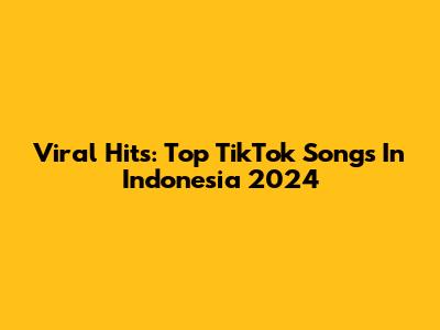 Viral Hits: Top TikTok Songs In Indonesia 2024