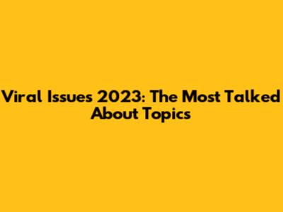 Viral Issues 2023: The Most Talked About Topics