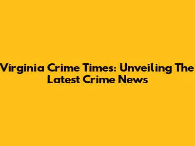 Virginia Crime Times: Unveiling The Latest Crime News