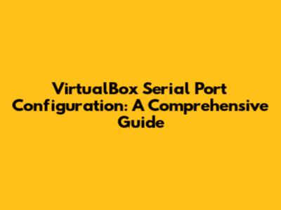 VirtualBox Serial Port Configuration: A Comprehensive Guide