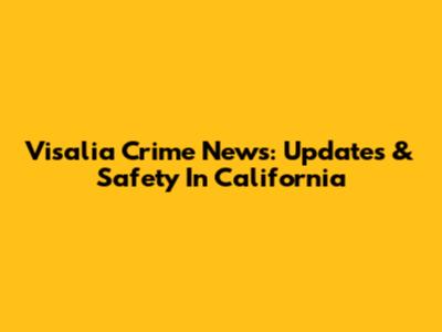 Visalia Crime News: Updates & Safety In California
