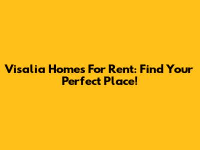 Visalia Homes For Rent: Find Your Perfect Place!