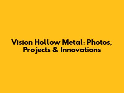 Vision Hollow Metal: Photos, Projects & Innovations