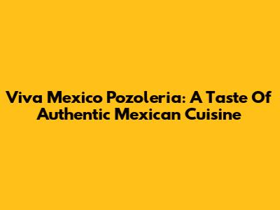 Viva Mexico Pozoleria: A Taste Of Authentic Mexican Cuisine