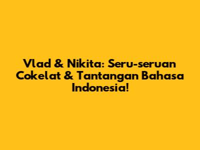 Vlad & Nikita: Seru-seruan Cokelat & Tantangan Bahasa Indonesia!