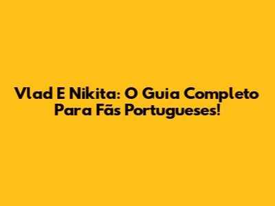 Vlad E Nikita: O Guia Completo Para Fãs Portugueses!