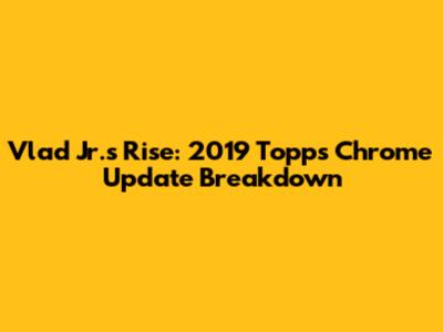 Vlad Jr.'s Rise: 2019 Topps Chrome Update Breakdown