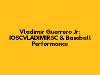 Vladimir Guerrero Jr: IOSCVLADIMIRSC & Baseball Performance