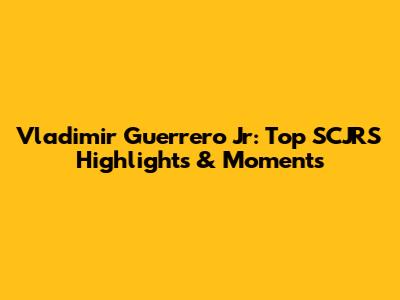 Vladimir Guerrero Jr: Top SCJRS Highlights & Moments