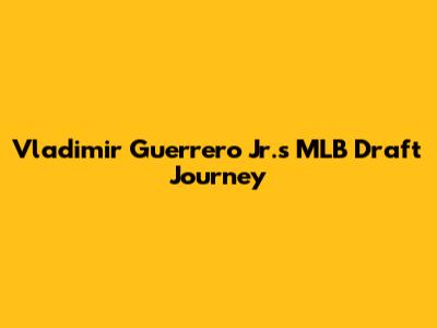 Vladimir Guerrero Jr.'s MLB Draft Journey