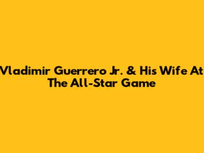 Vladimir Guerrero Jr. & His Wife At The All-Star Game