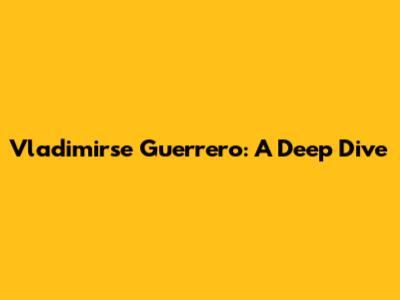 Vladimirse Guerrero: A Deep Dive