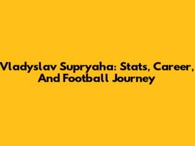 Vladyslav Supryaha: Stats, Career, And Football Journey