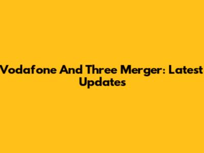 Vodafone And Three Merger: Latest Updates