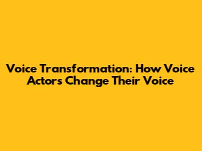 Voice Transformation: How Voice Actors Change Their Voice
