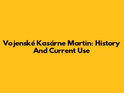 Vojenské Kasárne Martin: History And Current Use