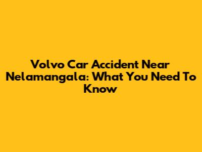 Volvo Car Accident Near Nelamangala: What You Need To Know