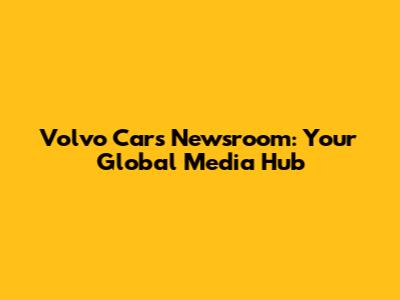 Volvo Cars Newsroom: Your Global Media Hub