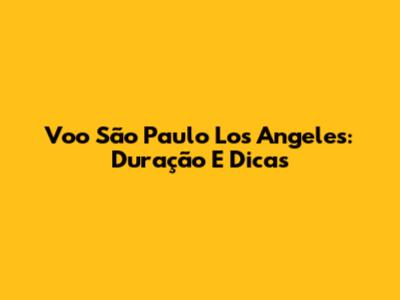 Voo São Paulo Los Angeles: Duração E Dicas
