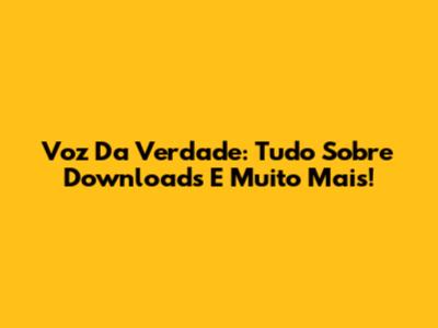 Voz Da Verdade: Tudo Sobre Downloads E Muito Mais!