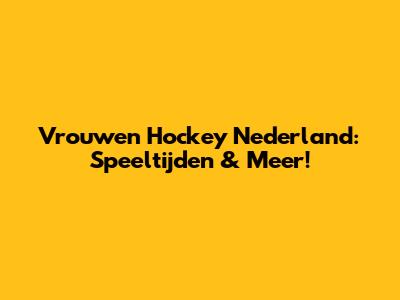 Vrouwen Hockey Nederland: Speeltijden & Meer!
