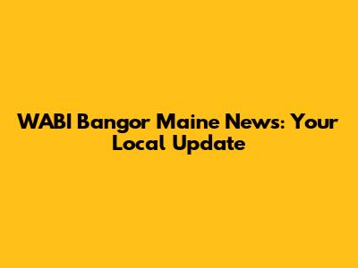 WABI Bangor Maine News: Your Local Update