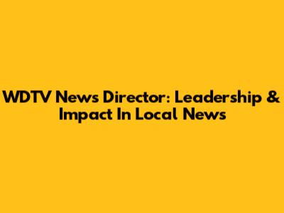 WDTV News Director: Leadership & Impact In Local News