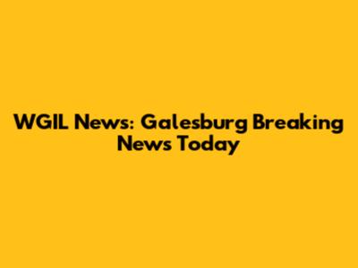 WGIL News: Galesburg Breaking News Today