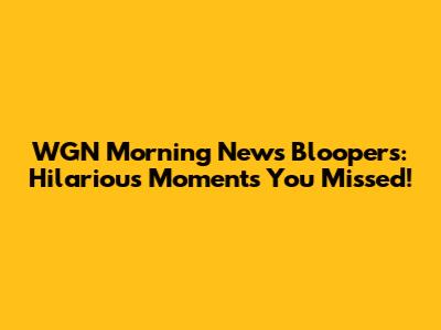 WGN Morning News Bloopers: Hilarious Moments You Missed!