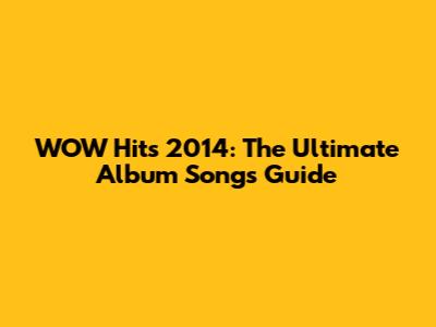 WOW Hits 2014: The Ultimate Album Songs Guide