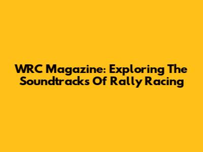 WRC Magazine: Exploring The Soundtracks Of Rally Racing