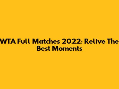 WTA Full Matches 2022: Relive The Best Moments