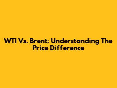 WTI Vs. Brent: Understanding The Price Difference