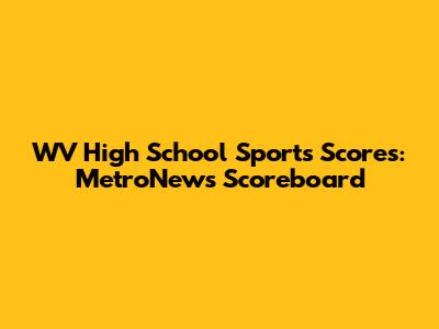 WV High School Sports Scores: MetroNews Scoreboard