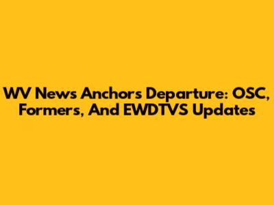 WV News Anchors Departure: OSC, Formers, And EWDTVS Updates