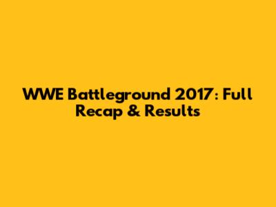 WWE Battleground 2017: Full Recap & Results
