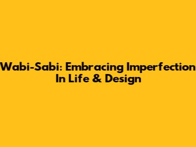 Wabi-Sabi: Embracing Imperfection In Life & Design