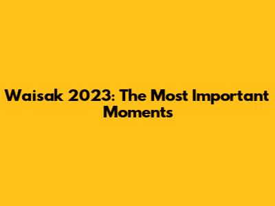 Waisak 2023: The Most Important Moments