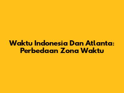Waktu Indonesia Dan Atlanta: Perbedaan Zona Waktu