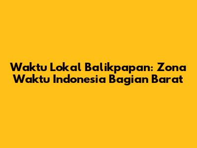 Waktu Lokal Balikpapan: Zona Waktu Indonesia Bagian Barat