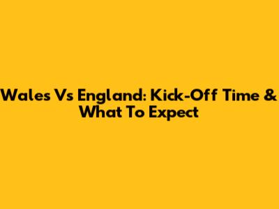 Wales Vs England: Kick-Off Time & What To Expect