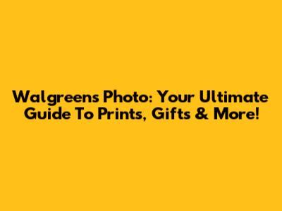 Walgreens Photo: Your Ultimate Guide To Prints, Gifts & More!
