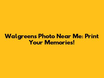 Walgreens Photo Near Me: Print Your Memories!