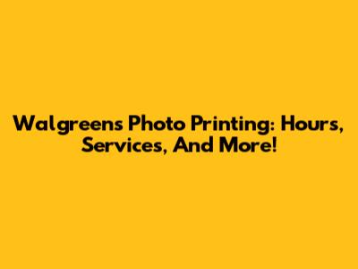 Walgreens Photo Printing: Hours, Services, And More!