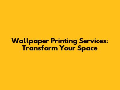Wallpaper Printing Services: Transform Your Space