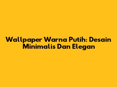 Wallpaper Warna Putih: Desain Minimalis Dan Elegan