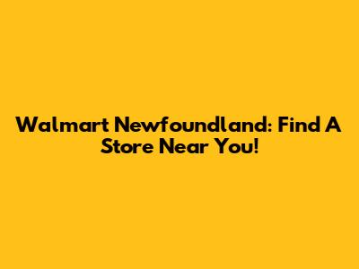 Walmart Newfoundland: Find A Store Near You!