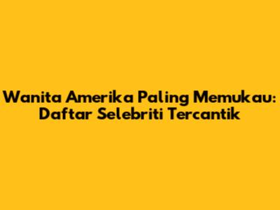 Wanita Amerika Paling Memukau: Daftar Selebriti Tercantik